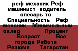 реф механик Реф машинист ,водитель ,слесарь то › Специальность ­ Реф механик › Минимальный оклад ­ 60 000 › Процент ­ 6 › Возраст ­ 32 - Все города Работа » Резюме   . Татарстан респ.,Чистопольский р-н